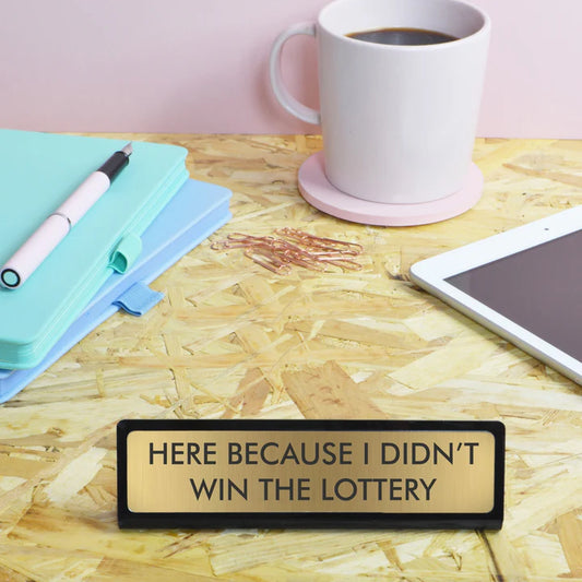 Here Because I Didn't Win the Lottery - Desk Plate Sign